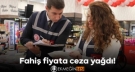 Fahiş fiyat uygulayan işletmelere ceza yağdı
