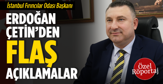 İstanbul Fırıncılar Odası Başkanı Erdoğan Çetin'den flaş açıklamalar