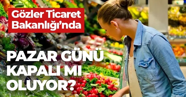 Zincir marketler pazar günü kapalı mı olacak? gözler ticaret bakanlığı’nda