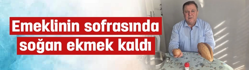 Emeklinin sofrasında sadece "ekmek ve soğan" kaldı!